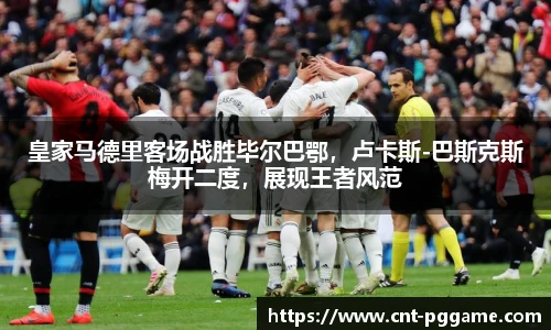 皇家马德里客场战胜毕尔巴鄂，卢卡斯-巴斯克斯梅开二度，展现王者风范