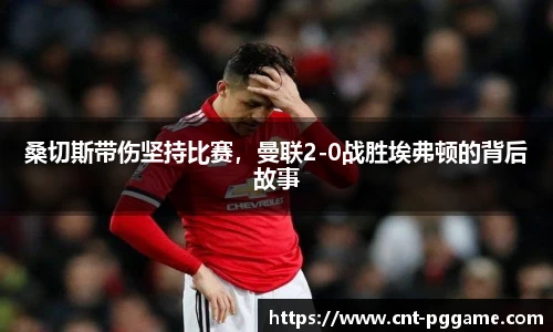 桑切斯带伤坚持比赛，曼联2-0战胜埃弗顿的背后故事