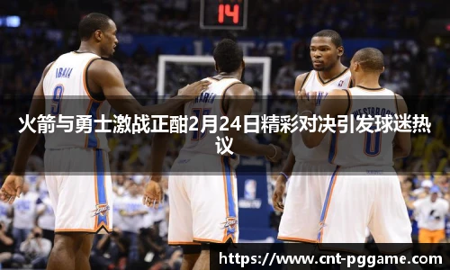 火箭与勇士激战正酣2月24日精彩对决引发球迷热议