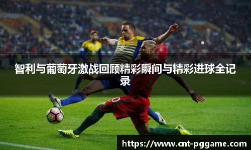 智利与葡萄牙激战回顾精彩瞬间与精彩进球全记录