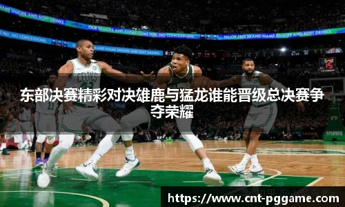 东部决赛精彩对决雄鹿与猛龙谁能晋级总决赛争夺荣耀