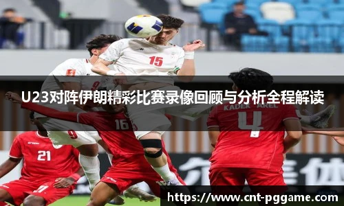 U23对阵伊朗精彩比赛录像回顾与分析全程解读