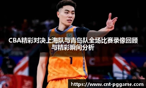 CBA精彩对决上海队与青岛队全场比赛录像回顾与精彩瞬间分析