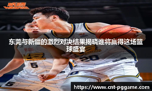 东莞与新疆的激烈对决结果揭晓谁将赢得这场篮球盛宴