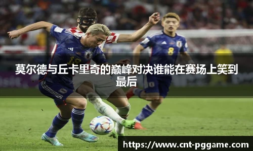 莫尔德与丘卡里奇的巅峰对决谁能在赛场上笑到最后